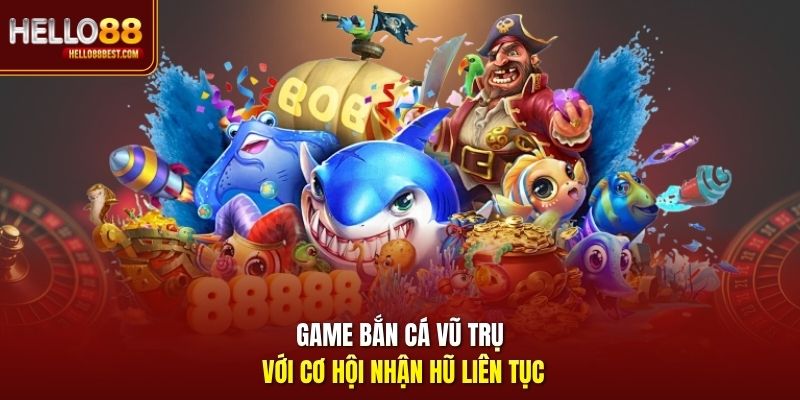 Game bắn cá vũ trụ với cơ hội nhận hũ liên tục